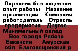 Охранник без лицензии опыт работы › Название организации ­ Компания-работодатель › Отрасль предприятия ­ Другое › Минимальный оклад ­ 1 - Все города Работа » Вакансии   . Амурская обл.,Благовещенский р-н